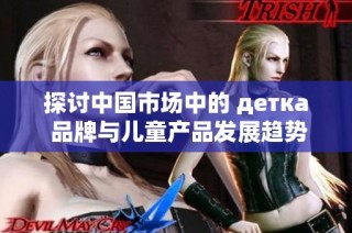 探讨中国市场中的 детка 品牌与儿童产品发展趋势