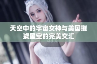 天空中的宇宙女神与美国璀璨星空的完美交汇