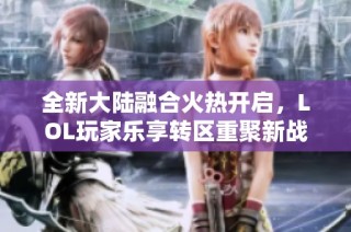 全新大陆融合火热开启，LOL玩家乐享转区重聚新战场!
