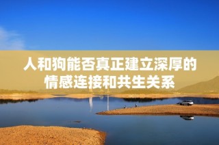 人和狗能否真正建立深厚的情感连接和共生关系