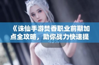 《诛仙手游焚香职业前期加点全攻略，助你战力快速提升》