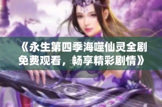 《永生第四季海噬仙灵全剧免费观看，畅享精彩剧情》