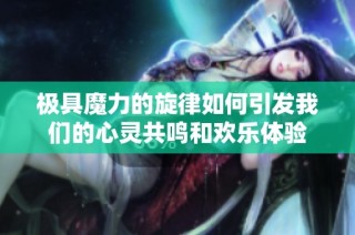 极具魔力的旋律如何引发我们的心灵共鸣和欢乐体验