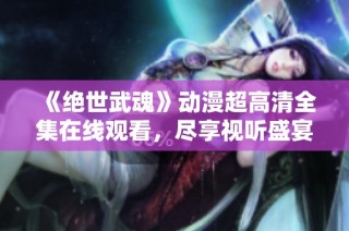 《绝世武魂》动漫超高清全集在线观看，尽享视听盛宴