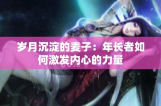 岁月沉淀的麦子：年长者如何激发内心的力量