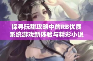 探寻阮甜攻略中的RB优质系统游戏新体验与精彩小说世界