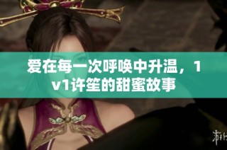 爱在每一次呼唤中升温，1v1许笙的甜蜜故事