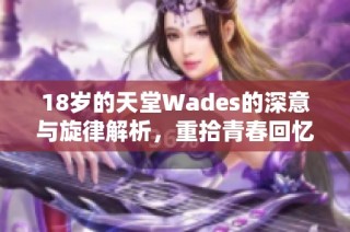 18岁的天堂Wades的深意与旋律解析，重拾青春回忆的歌曲