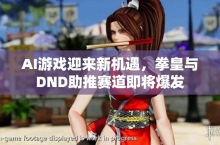 AI游戏迎来新机遇，拳皇与DND助推赛道即将爆发