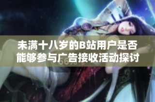 未满十八岁的B站用户是否能够参与广告接收活动探讨