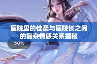 医院里的佳柔与医院长之间的复杂情感关系揭秘