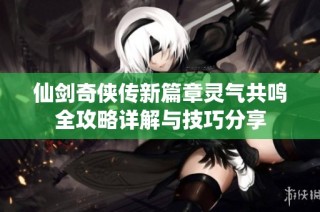 仙剑奇侠传新篇章灵气共鸣全攻略详解与技巧分享