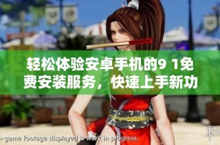 轻松体验安卓手机的9 1免费安装服务，快速上手新功能