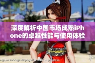 深度解析中国市场成熟iPhone的卓越性能与使用体验