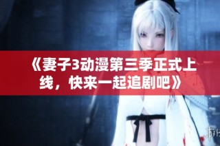 《妻子3动漫第三季正式上线，快来一起追剧吧》