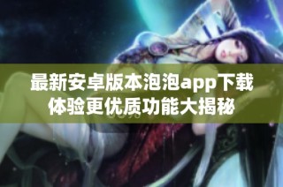 最新安卓版本泡泡app下载体验更优质功能大揭秘