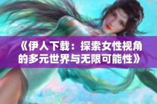 《伊人下载：探索女性视角的多元世界与无限可能性》