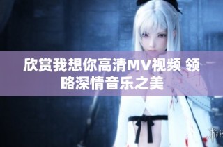 欣赏我想你高清MV视频 领略深情音乐之美