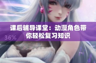 课后辅导课堂：动漫角色带你轻松复习知识