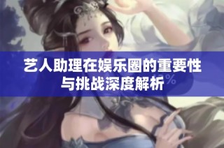 艺人助理在娱乐圈的重要性与挑战深度解析