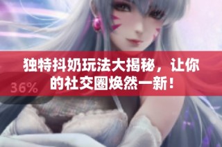 独特抖奶玩法大揭秘，让你的社交圈焕然一新！