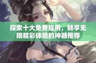 探索十大免费应用，畅享无限精彩体验的神器推荐