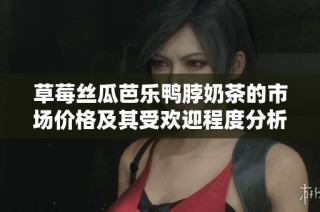 草莓丝瓜芭乐鸭脖奶茶的市场价格及其受欢迎程度分析