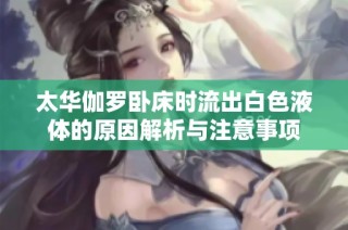 太华伽罗卧床时流出白色液体的原因解析与注意事项