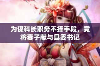 为谋科长职务不择手段，竟将妻子献与县委书记