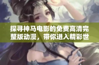 探寻神马电影的免费高清完整版动漫，带你进入精彩世界