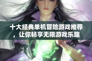 十大经典单机冒险游戏推荐，让你畅享无限游戏乐趣
