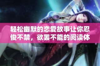 轻松幽默的恋爱故事让你忍俊不禁，欲罢不能的阅读体验