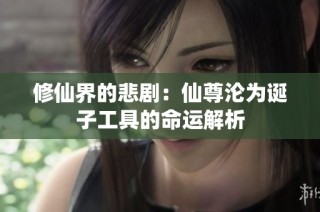 修仙界的悲剧：仙尊沦为诞子工具的命运解析