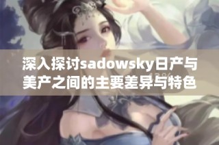 深入探讨sadowsky日产与美产之间的主要差异与特色分析
