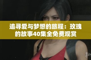 追寻爱与梦想的旅程：玫瑰的故事40集全免费观赏