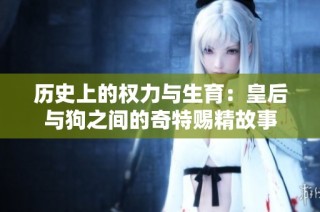 历史上的权力与生育：皇后与狗之间的奇特赐精故事