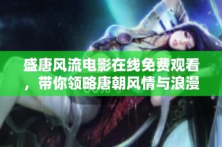 盛唐风流电影在线免费观看，带你领略唐朝风情与浪漫传奇