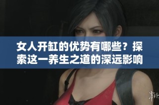女人开缸的优势有哪些？探索这一养生之道的深远影响