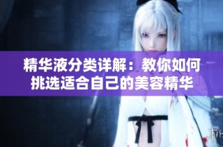 精华液分类详解：教你如何挑选适合自己的美容精华
