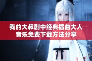 我的大叔剧中经典插曲大人音乐免费下载方法分享
