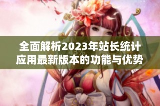 全面解析2023年站长统计应用最新版本的功能与优势