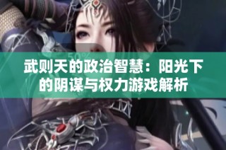 武则天的政治智慧：阳光下的阴谋与权力游戏解析
