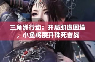 三角洲行动：开局即遭困境，小鱼将展开殊死奋战