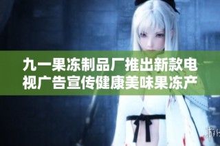 九一果冻制品厂推出新款电视广告宣传健康美味果冻产品