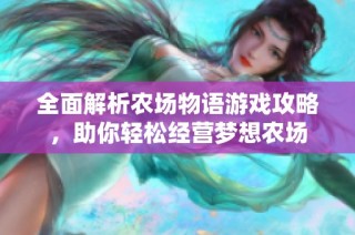 全面解析农场物语游戏攻略，助你轻松经营梦想农场
