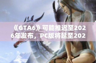 《GTA6》可能推迟至2026年发布，PC版将延至2027年上市