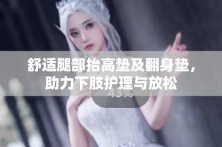 舒适腿部抬高垫及翻身垫，助力下肢护理与放松