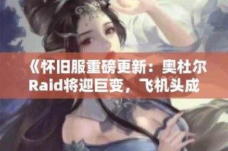 《怀旧服重磅更新：奥杜尔Raid将迎巨变，飞机头成过时之作》