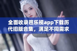 全面收录芭乐视app下载历代旧版合集，满足不同需求