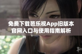 免费下载芭乐视App旧版本官网入口与使用指南解析